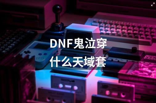 DNF鬼泣穿什么天域套-第1张-游戏资讯-智辉网络