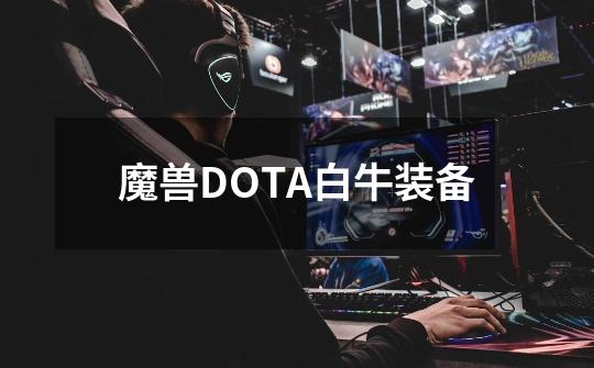 魔兽DOTA白牛装备-第1张-游戏资讯-智辉网络