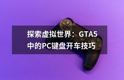 探索虚拟世界：GTA5中的PC键盘开车技巧-第1张-游戏资讯-智辉网络