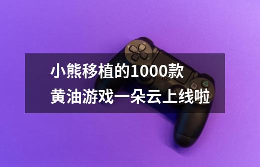 小熊移植的1000款黄油游戏一朵云上线啦-第1张-游戏资讯-智辉网络