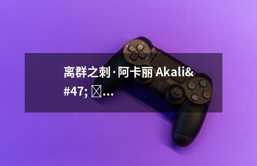 离群之刺·阿卡丽 Akali/ 아칼리 攻略出装实操教学（附无水印高清图）-第1张-游戏资讯-智辉网络