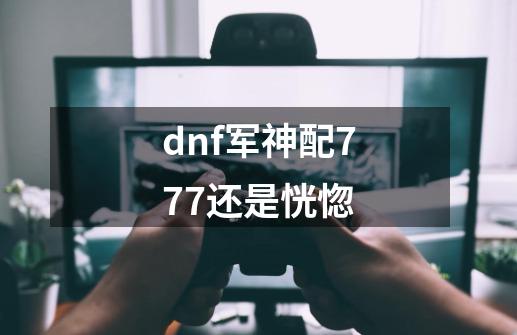 dnf军神配777还是恍惚-第1张-游戏资讯-智辉网络