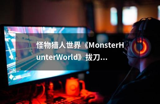 怪物猎人世界《MonsterHunterWorld》拔刀大剑过黑龙攻略-第1张-游戏资讯-智辉网络