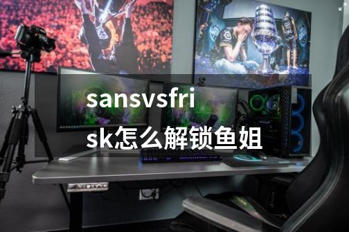 sansvsfrisk怎么解锁鱼姐-第1张-游戏资讯-智辉网络