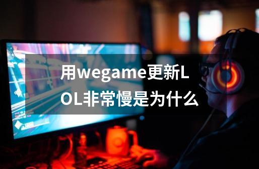 用wegame更新LOL非常慢是为什么-第1张-游戏资讯-智辉网络