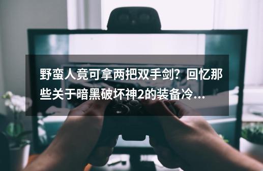 野蛮人竟可拿两把双手剑？回忆那些关于暗黑破坏神2的装备冷知识-第1张-游戏资讯-智辉网络