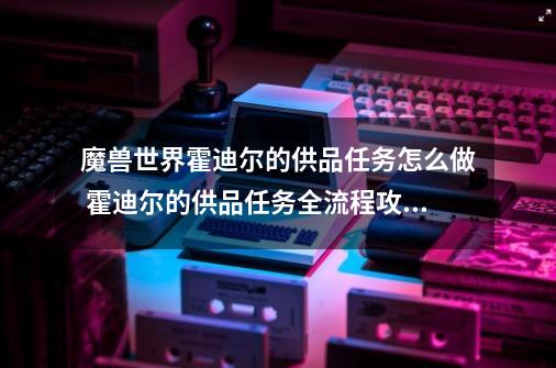 魔兽世界霍迪尔的供品任务怎么做 霍迪尔的供品任务全流程攻略-第1张-游戏资讯-智辉网络