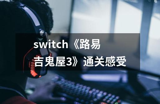 switch《路易吉鬼屋3》通关感受-第1张-游戏资讯-智辉网络