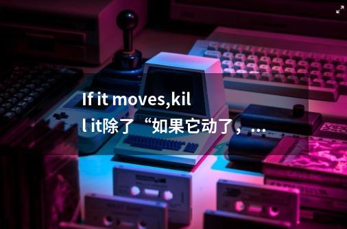 If it moves,kill it.除了“如果它动了，杀死它”还有何解释-第1张-游戏资讯-智辉网络