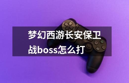 梦幻西游长安保卫战boss怎么打-第1张-游戏资讯-智辉网络