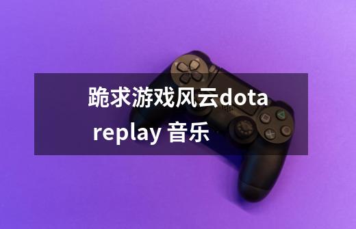 跪求游戏风云dota replay 音乐-第1张-游戏资讯-智辉网络