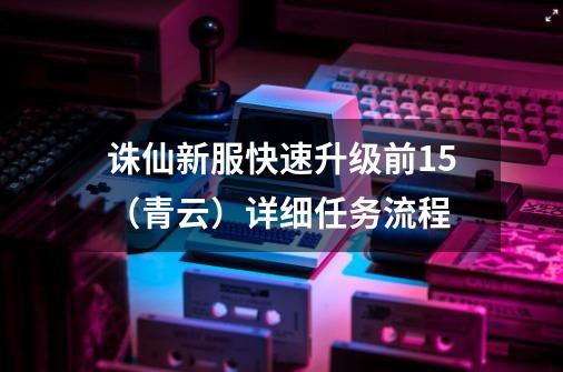 诛仙新服快速升级前15（青云）详细任务流程-第1张-游戏资讯-智辉网络