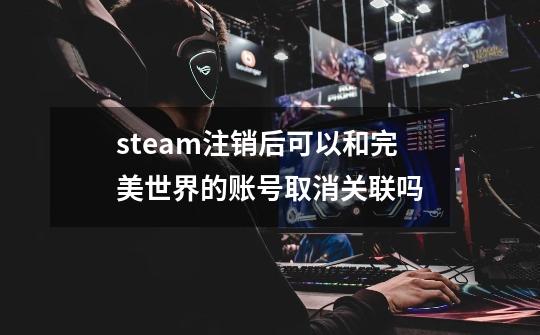 steam注销后可以和完美世界的账号取消关联吗-第1张-游戏资讯-智辉网络