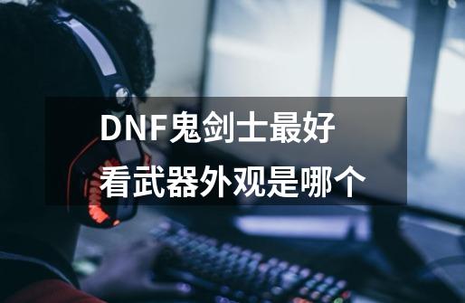 DNF鬼剑士最好看武器外观是哪个-第1张-游戏资讯-智辉网络