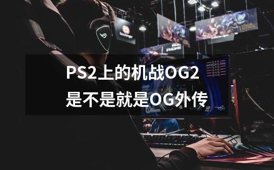 PS2上的机战OG2是不是就是OG外传-第1张-游戏资讯-智辉网络