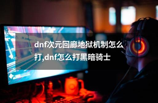 dnf次元回廊地狱机制怎么打,dnf怎么打黑暗骑士-第1张-游戏资讯-智辉网络