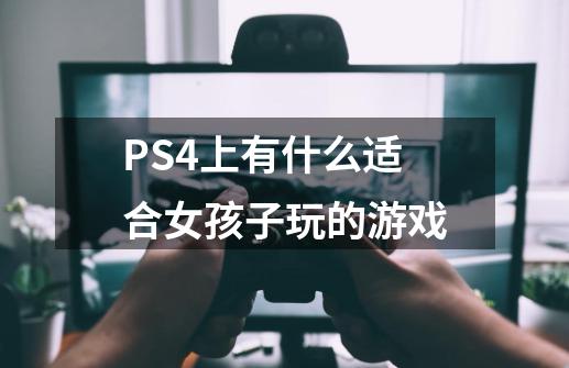 PS4上有什么适合女孩子玩的游戏-第1张-游戏资讯-智辉网络