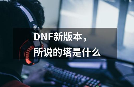 DNF新版本，所说的塔是什么-第1张-游戏资讯-智辉网络