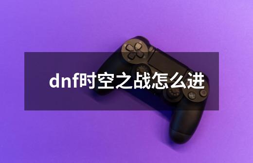 dnf时空之战怎么进-第1张-游戏资讯-智辉网络