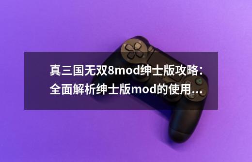 真三国无双8mod绅士版攻略：全面解析绅士版mod的使用方法-第1张-游戏资讯-智辉网络