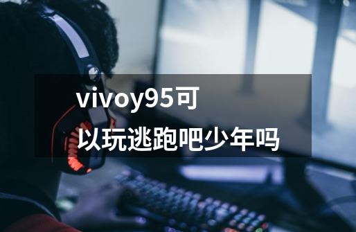 vivoy95可以玩逃跑吧少年吗-第1张-游戏资讯-智辉网络