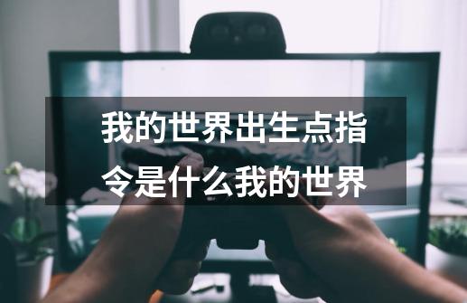 我的世界出生点指令是什么我的世界-第1张-游戏资讯-智辉网络