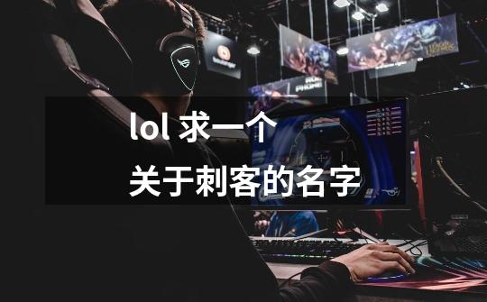 lol 求一个关于刺客的名字-第1张-游戏资讯-智辉网络