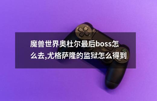 魔兽世界奥杜尔最后boss怎么去,尤格萨隆的监狱怎么得到-第1张-游戏资讯-智辉网络