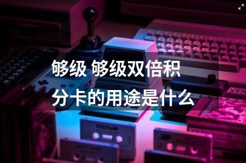 够级 够级双倍积分卡的用途是什么-第1张-游戏资讯-智辉网络