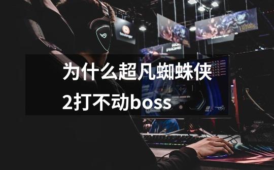 为什么超凡蜘蛛侠2打不动boss-第1张-游戏资讯-智辉网络