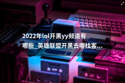 2022年lol开黑yy频道有哪些_英雄联盟开黑去哪找客服-第1张-游戏资讯-智辉网络