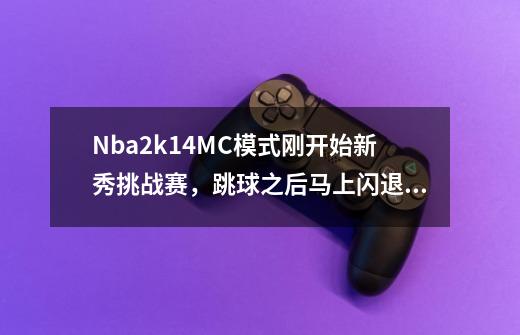 Nba2k14MC模式刚开始新秀挑战赛，跳球之后马上闪退，打过19名单补丁，求大神给个解决办法！-第1张-游戏资讯-智辉网络