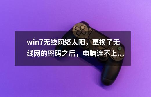 win7无线网络太阳，更换了无线网的密码之后，电脑连不上网了，右下角显示小太阳-第1张-游戏资讯-智辉网络