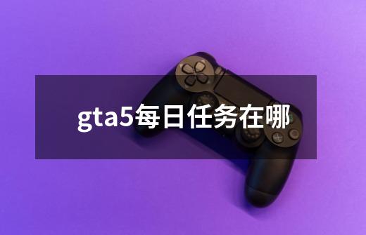 gta5每日任务在哪-第1张-游戏资讯-智辉网络