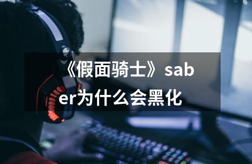 《假面骑士》saber为什么会黑化-第1张-游戏资讯-智辉网络