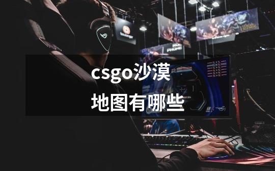 csgo沙漠地图有哪些-第1张-游戏资讯-智辉网络