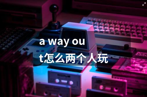 a way out怎么两个人玩-第1张-游戏资讯-智辉网络