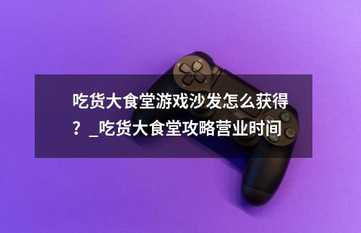 吃货大食堂游戏沙发怎么获得？_吃货大食堂攻略营业时间-第1张-游戏资讯-智辉网络