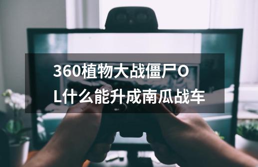 360植物大战僵尸OL什么能升成南瓜战车-第1张-游戏资讯-智辉网络