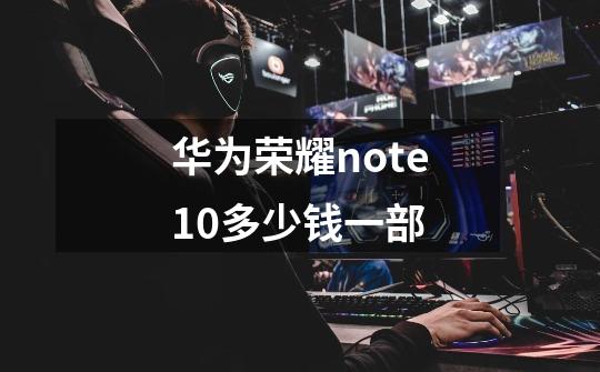 华为荣耀note10多少钱一部-第1张-游戏资讯-智辉网络