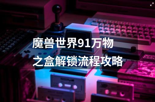 魔兽世界9.1万物之盒解锁流程攻略-第1张-游戏资讯-智辉网络