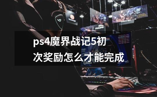 ps4魔界战记5初次奖励怎么才能完成-第1张-游戏资讯-智辉网络