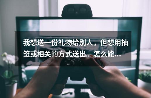 我想送一份礼物给别人，但想用抽签或相关的方式送出。怎么能指定的人抽到那份礼物呢。魔术手法可以做到麽-第1张-游戏资讯-智辉网络