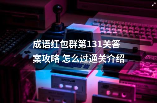 成语红包群第131关答案攻略 怎么过通关介绍-第1张-游戏资讯-智辉网络