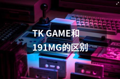 TK GAME和191MG的区别-第1张-游戏资讯-智辉网络