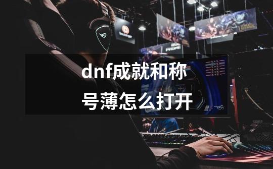 dnf成就和称号薄怎么打开-第1张-游戏资讯-智辉网络