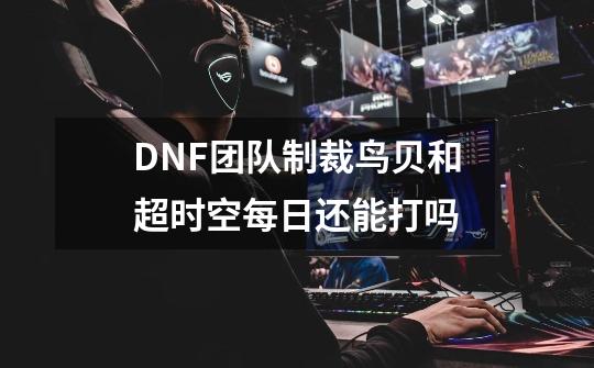 DNF团队制裁鸟贝和超时空每日还能打吗-第1张-游戏资讯-智辉网络