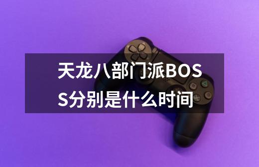 天龙八部门派BOSS分别是什么时间-第1张-游戏资讯-智辉网络