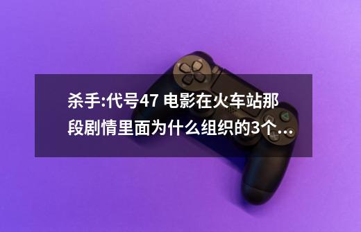 杀手:代号47 电影在火车站那段剧情里面为什么组织的3个杀手不合力对付47-第1张-游戏资讯-智辉网络