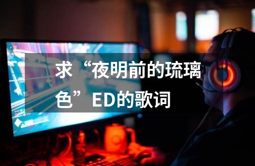 求“夜明前的琉璃色”ED的歌词-第1张-游戏资讯-智辉网络